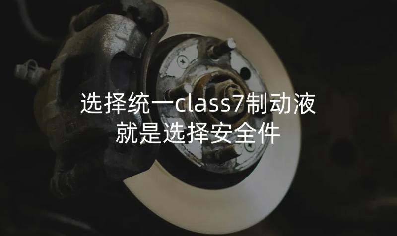 统一润滑油创新打造全兼容制动液，为行车安全保驾护航